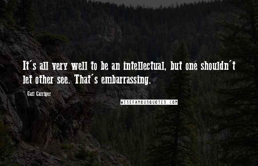 Gail Carriger Quotes: It's all very well to be an intellectual, but one shouldn't let other see. That's embarrassing.