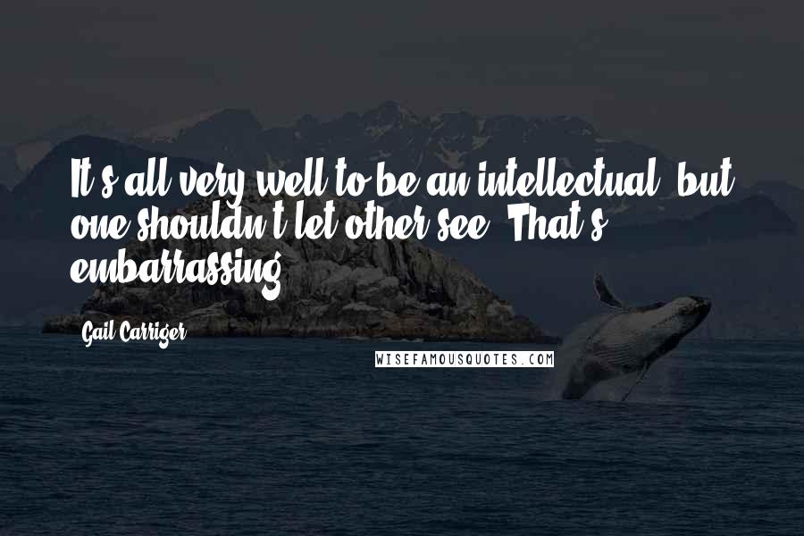 Gail Carriger Quotes: It's all very well to be an intellectual, but one shouldn't let other see. That's embarrassing.