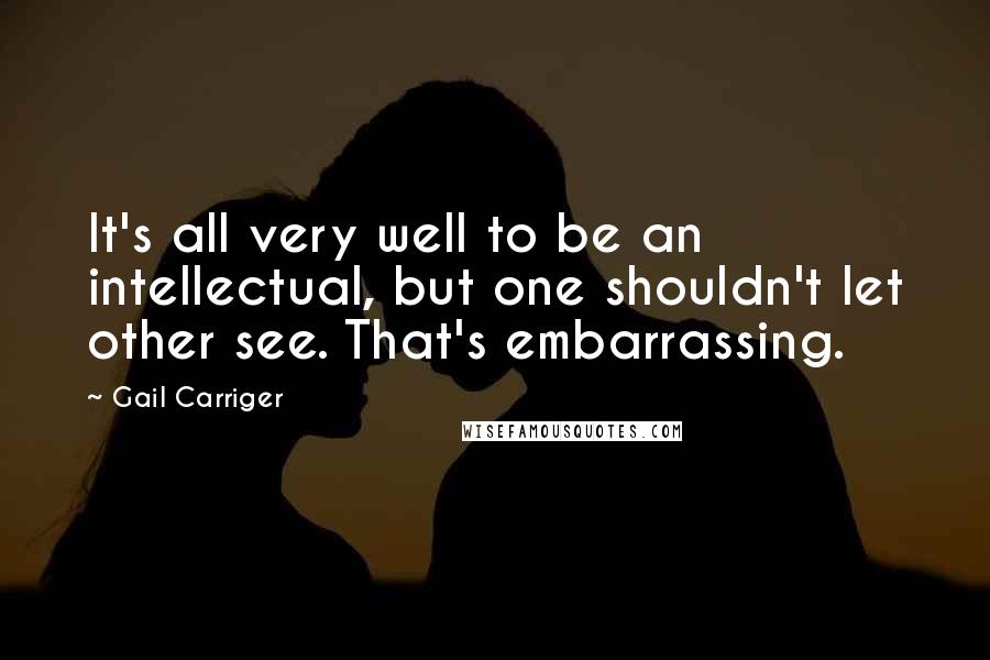 Gail Carriger Quotes: It's all very well to be an intellectual, but one shouldn't let other see. That's embarrassing.