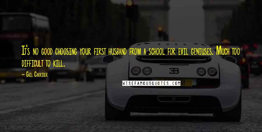 Gail Carriger Quotes: It's no good choosing your first husband from a school for evil geniuses. Much too difficult to kill.