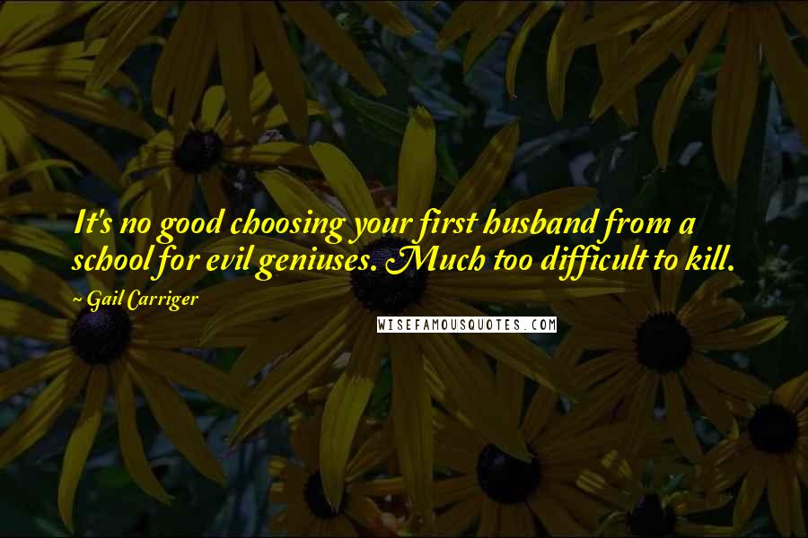 Gail Carriger Quotes: It's no good choosing your first husband from a school for evil geniuses. Much too difficult to kill.
