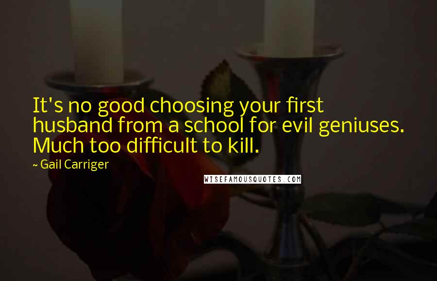 Gail Carriger Quotes: It's no good choosing your first husband from a school for evil geniuses. Much too difficult to kill.