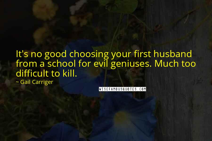 Gail Carriger Quotes: It's no good choosing your first husband from a school for evil geniuses. Much too difficult to kill.