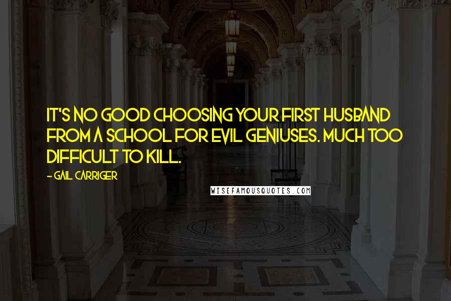 Gail Carriger Quotes: It's no good choosing your first husband from a school for evil geniuses. Much too difficult to kill.