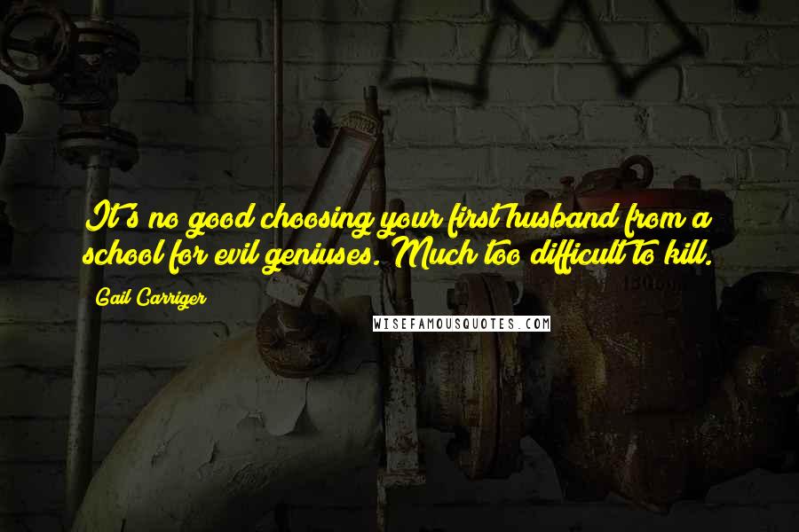 Gail Carriger Quotes: It's no good choosing your first husband from a school for evil geniuses. Much too difficult to kill.