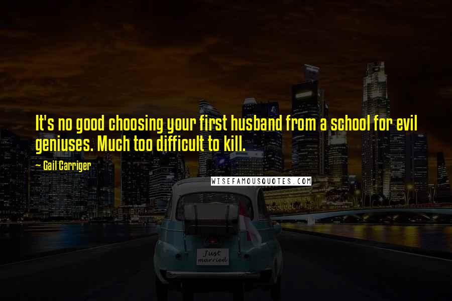 Gail Carriger Quotes: It's no good choosing your first husband from a school for evil geniuses. Much too difficult to kill.