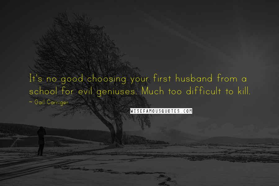 Gail Carriger Quotes: It's no good choosing your first husband from a school for evil geniuses. Much too difficult to kill.