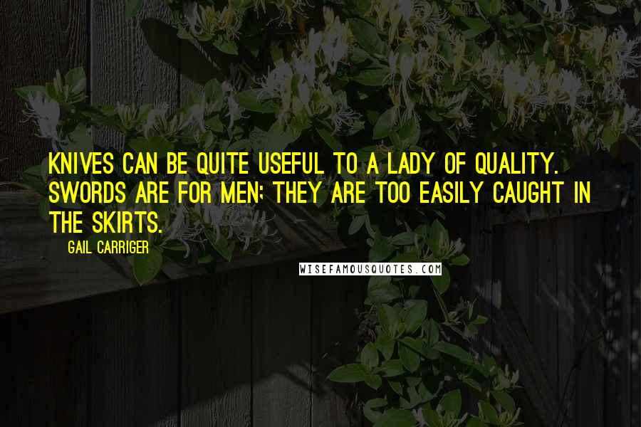 Gail Carriger Quotes: Knives can be quite useful to a lady of quality. Swords are for men; they are too easily caught in the skirts.
