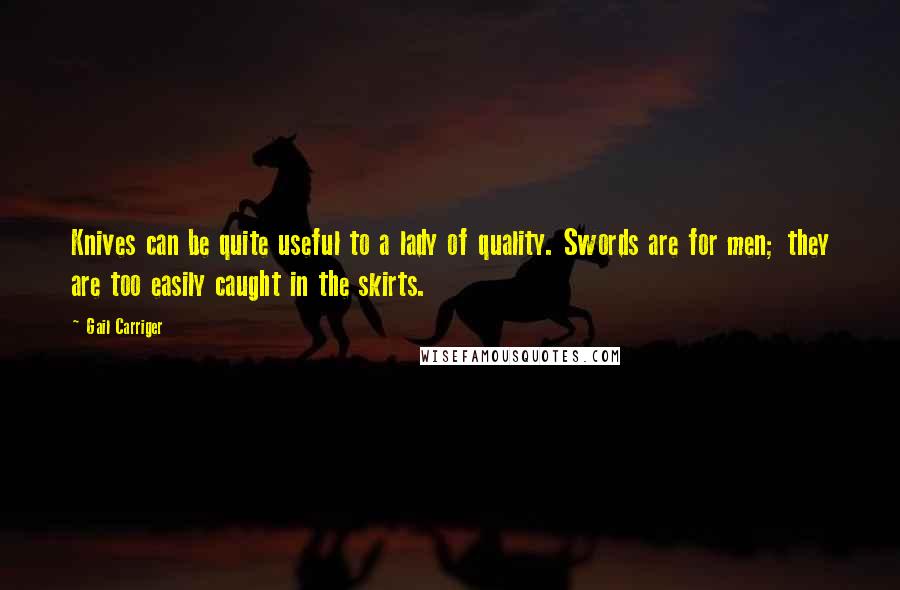 Gail Carriger Quotes: Knives can be quite useful to a lady of quality. Swords are for men; they are too easily caught in the skirts.