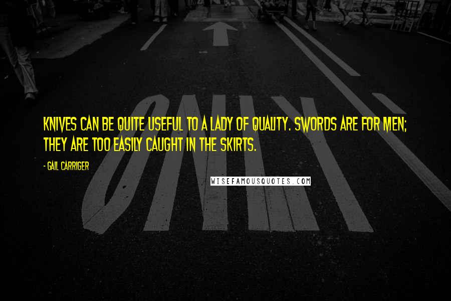 Gail Carriger Quotes: Knives can be quite useful to a lady of quality. Swords are for men; they are too easily caught in the skirts.