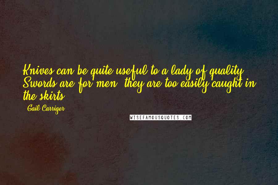 Gail Carriger Quotes: Knives can be quite useful to a lady of quality. Swords are for men; they are too easily caught in the skirts.
