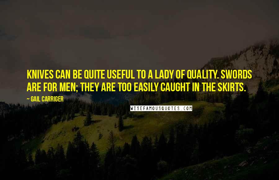 Gail Carriger Quotes: Knives can be quite useful to a lady of quality. Swords are for men; they are too easily caught in the skirts.