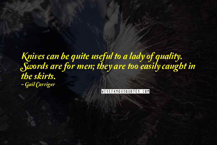 Gail Carriger Quotes: Knives can be quite useful to a lady of quality. Swords are for men; they are too easily caught in the skirts.