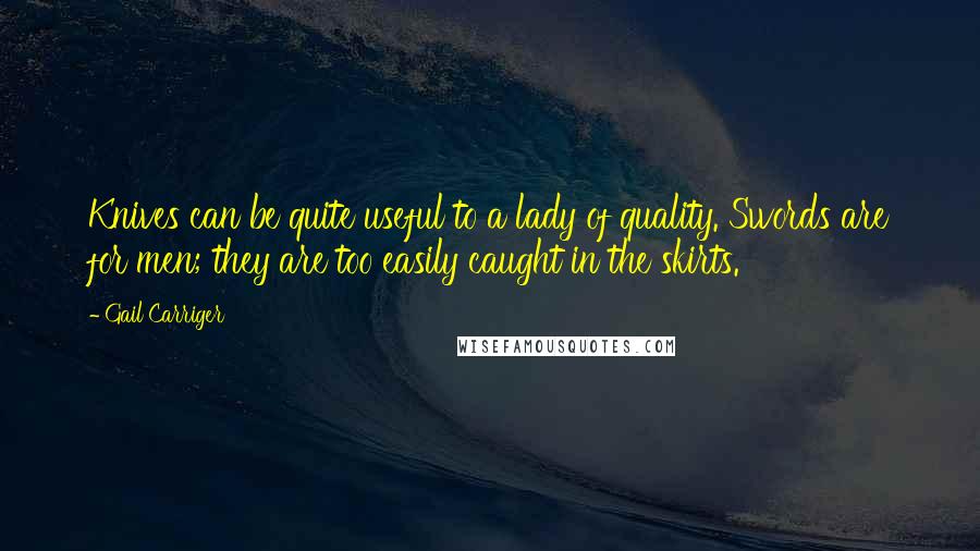 Gail Carriger Quotes: Knives can be quite useful to a lady of quality. Swords are for men; they are too easily caught in the skirts.