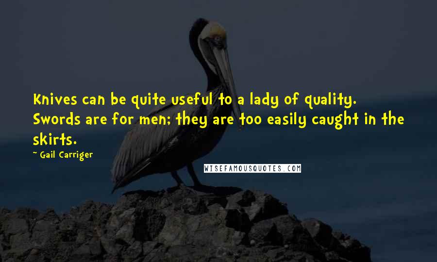 Gail Carriger Quotes: Knives can be quite useful to a lady of quality. Swords are for men; they are too easily caught in the skirts.