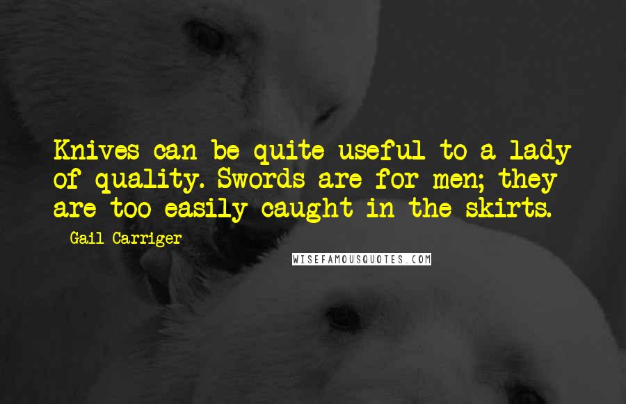 Gail Carriger Quotes: Knives can be quite useful to a lady of quality. Swords are for men; they are too easily caught in the skirts.