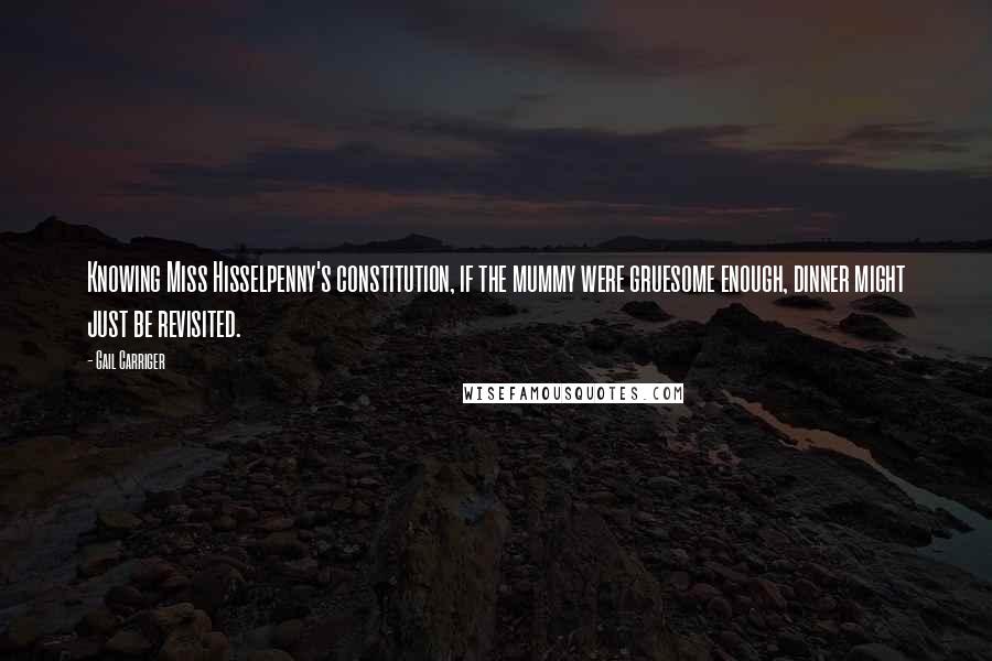 Gail Carriger Quotes: Knowing Miss Hisselpenny's constitution, if the mummy were gruesome enough, dinner might just be revisited.