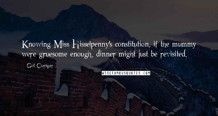 Gail Carriger Quotes: Knowing Miss Hisselpenny's constitution, if the mummy were gruesome enough, dinner might just be revisited.