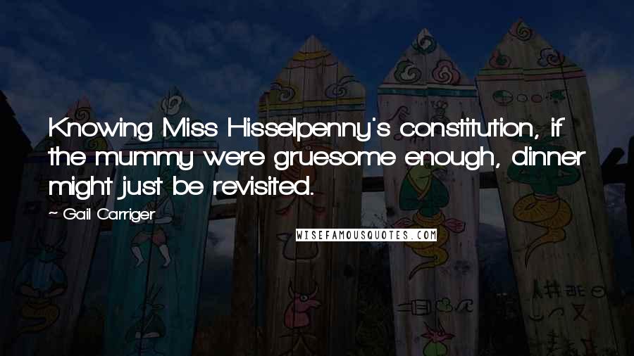 Gail Carriger Quotes: Knowing Miss Hisselpenny's constitution, if the mummy were gruesome enough, dinner might just be revisited.