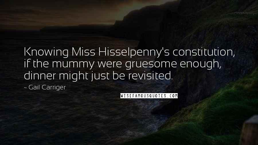 Gail Carriger Quotes: Knowing Miss Hisselpenny's constitution, if the mummy were gruesome enough, dinner might just be revisited.