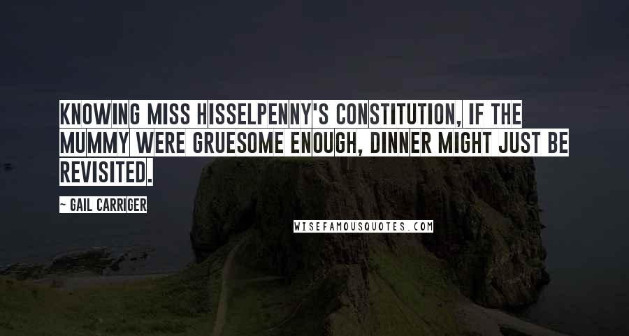 Gail Carriger Quotes: Knowing Miss Hisselpenny's constitution, if the mummy were gruesome enough, dinner might just be revisited.