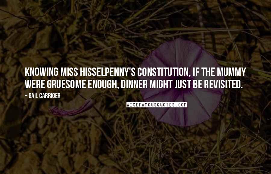 Gail Carriger Quotes: Knowing Miss Hisselpenny's constitution, if the mummy were gruesome enough, dinner might just be revisited.
