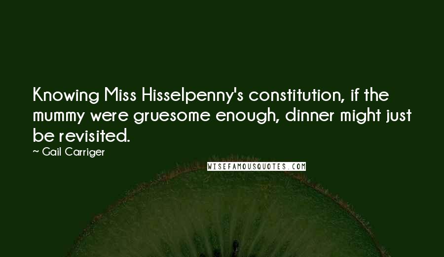 Gail Carriger Quotes: Knowing Miss Hisselpenny's constitution, if the mummy were gruesome enough, dinner might just be revisited.