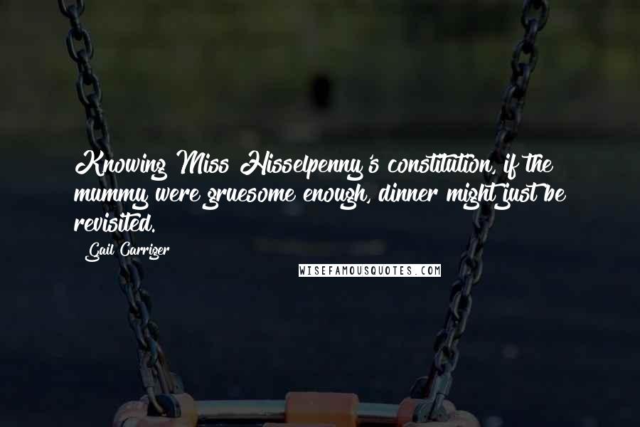 Gail Carriger Quotes: Knowing Miss Hisselpenny's constitution, if the mummy were gruesome enough, dinner might just be revisited.