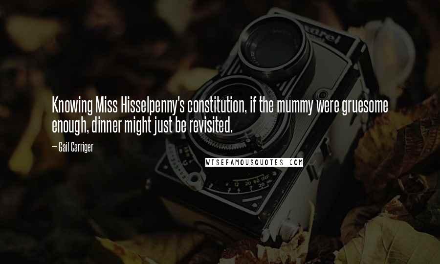 Gail Carriger Quotes: Knowing Miss Hisselpenny's constitution, if the mummy were gruesome enough, dinner might just be revisited.