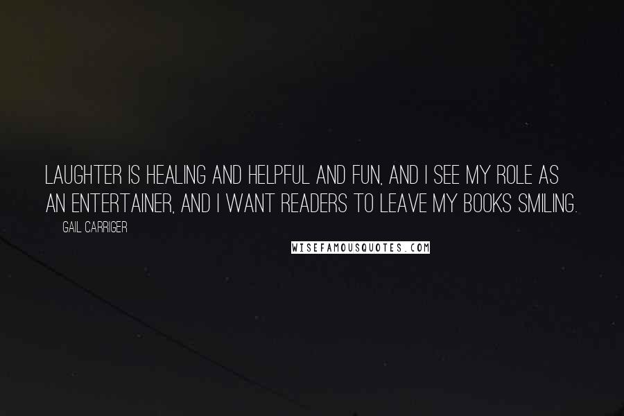 Gail Carriger Quotes: Laughter is healing and helpful and fun, and I see my role as an entertainer, and I want readers to leave my books smiling.