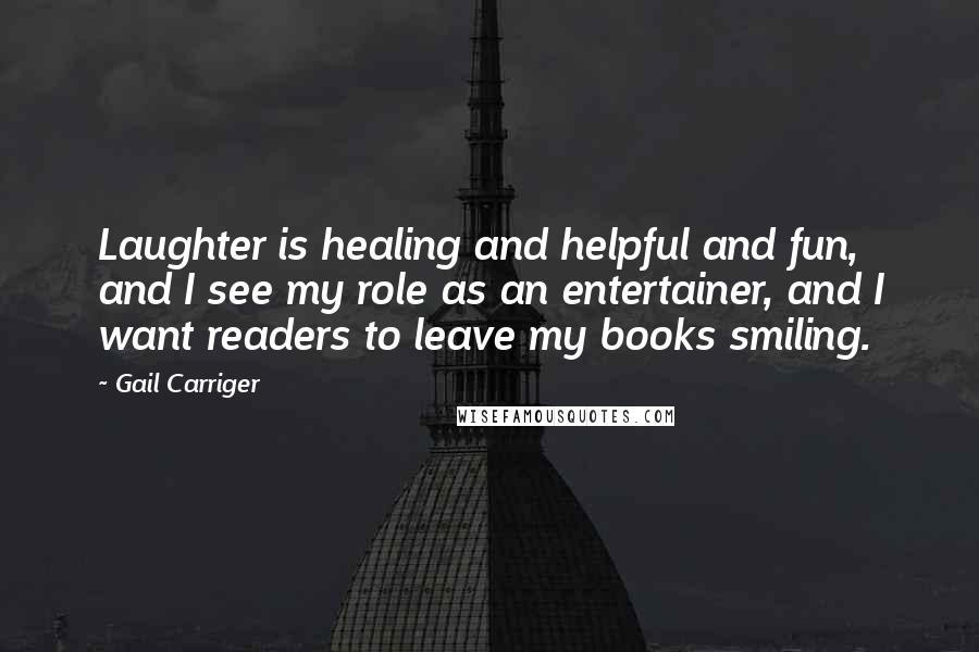Gail Carriger Quotes: Laughter is healing and helpful and fun, and I see my role as an entertainer, and I want readers to leave my books smiling.