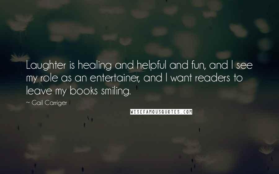 Gail Carriger Quotes: Laughter is healing and helpful and fun, and I see my role as an entertainer, and I want readers to leave my books smiling.