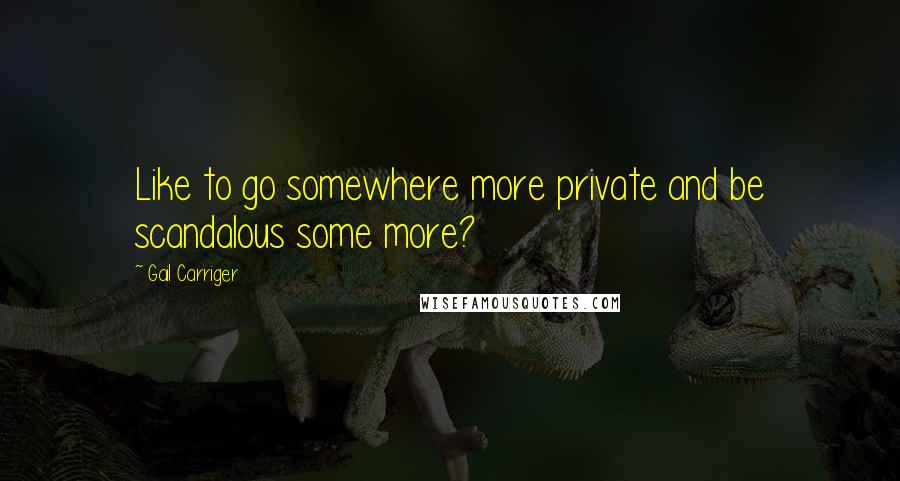 Gail Carriger Quotes: Like to go somewhere more private and be scandalous some more?