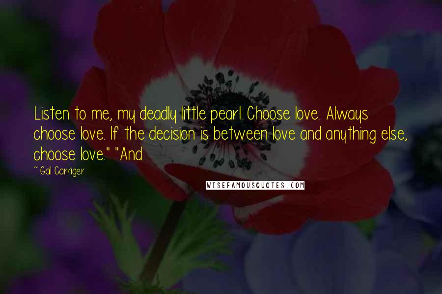 Gail Carriger Quotes: Listen to me, my deadly little pearl. Choose love. Always choose love. If the decision is between love and anything else, choose love." "And