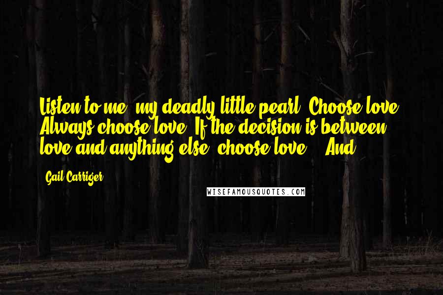 Gail Carriger Quotes: Listen to me, my deadly little pearl. Choose love. Always choose love. If the decision is between love and anything else, choose love." "And