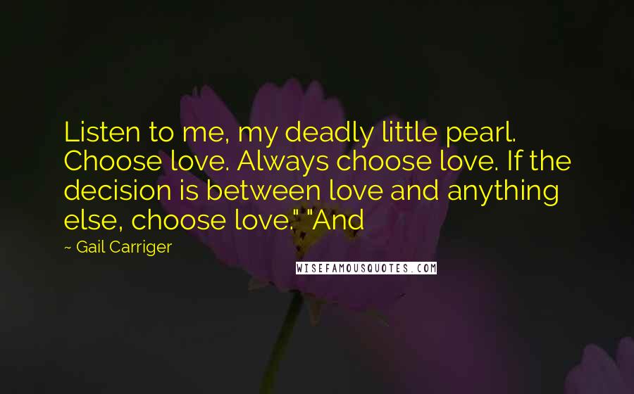 Gail Carriger Quotes: Listen to me, my deadly little pearl. Choose love. Always choose love. If the decision is between love and anything else, choose love." "And