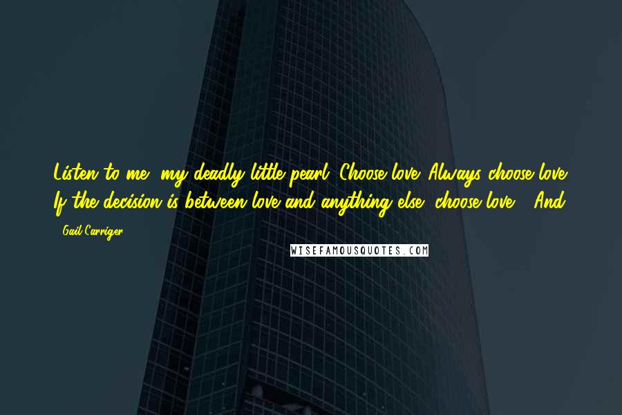 Gail Carriger Quotes: Listen to me, my deadly little pearl. Choose love. Always choose love. If the decision is between love and anything else, choose love." "And