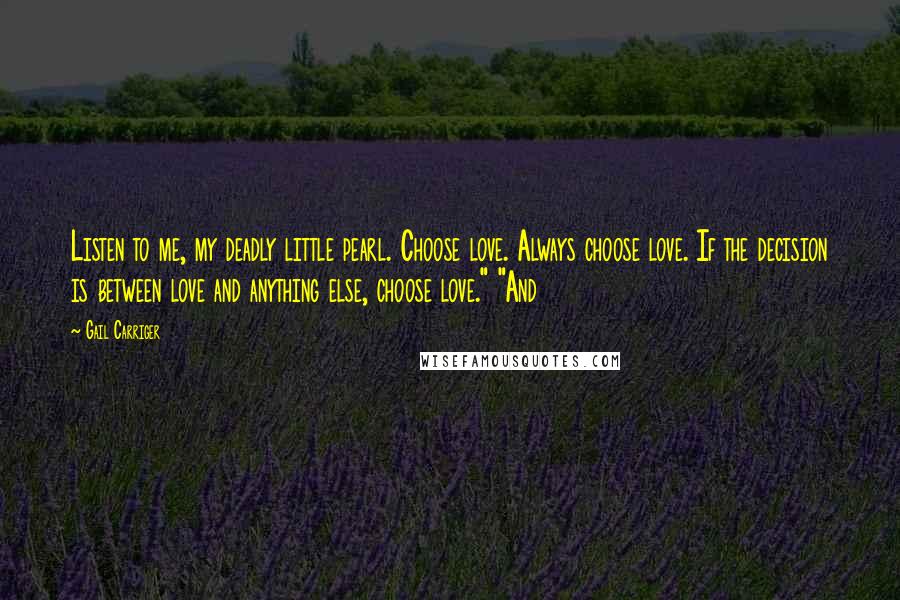 Gail Carriger Quotes: Listen to me, my deadly little pearl. Choose love. Always choose love. If the decision is between love and anything else, choose love." "And