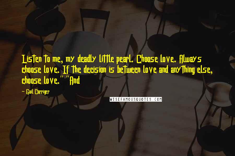 Gail Carriger Quotes: Listen to me, my deadly little pearl. Choose love. Always choose love. If the decision is between love and anything else, choose love." "And