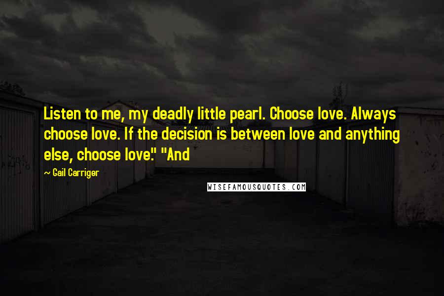 Gail Carriger Quotes: Listen to me, my deadly little pearl. Choose love. Always choose love. If the decision is between love and anything else, choose love." "And