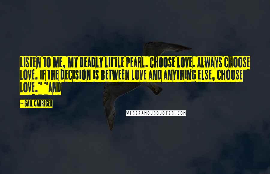 Gail Carriger Quotes: Listen to me, my deadly little pearl. Choose love. Always choose love. If the decision is between love and anything else, choose love." "And