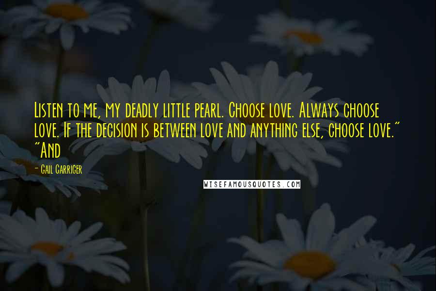 Gail Carriger Quotes: Listen to me, my deadly little pearl. Choose love. Always choose love. If the decision is between love and anything else, choose love." "And