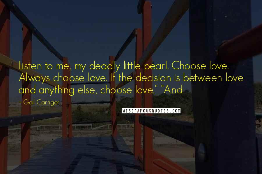 Gail Carriger Quotes: Listen to me, my deadly little pearl. Choose love. Always choose love. If the decision is between love and anything else, choose love." "And