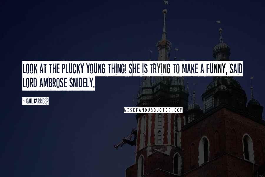 Gail Carriger Quotes: Look at the plucky young thing! She is trying to make a funny, said Lord Ambrose snidely.