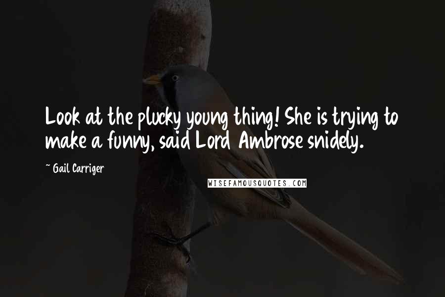 Gail Carriger Quotes: Look at the plucky young thing! She is trying to make a funny, said Lord Ambrose snidely.