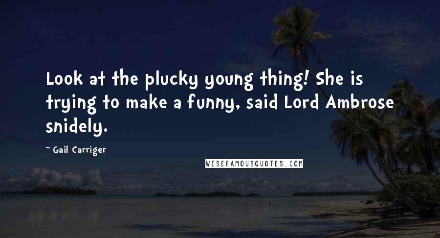 Gail Carriger Quotes: Look at the plucky young thing! She is trying to make a funny, said Lord Ambrose snidely.