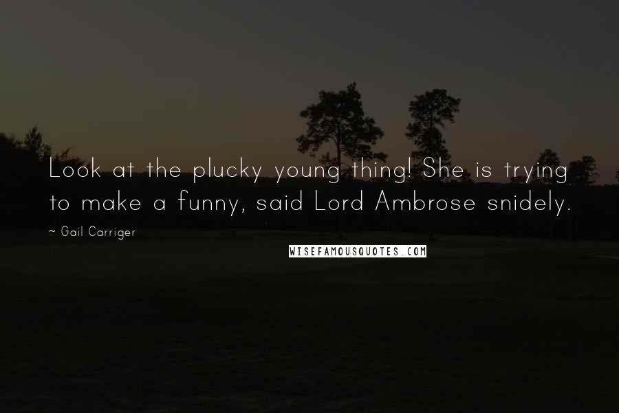 Gail Carriger Quotes: Look at the plucky young thing! She is trying to make a funny, said Lord Ambrose snidely.