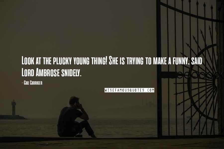 Gail Carriger Quotes: Look at the plucky young thing! She is trying to make a funny, said Lord Ambrose snidely.