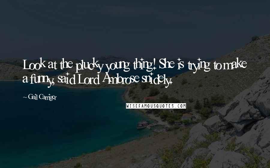 Gail Carriger Quotes: Look at the plucky young thing! She is trying to make a funny, said Lord Ambrose snidely.