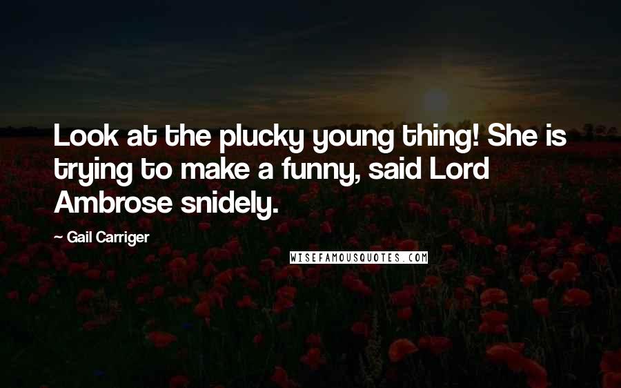 Gail Carriger Quotes: Look at the plucky young thing! She is trying to make a funny, said Lord Ambrose snidely.